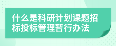 什么是科研计划课题招标投标管理暂行办法