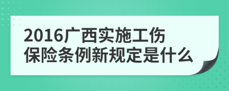 2016广西实施工伤保险条例新规定是什么