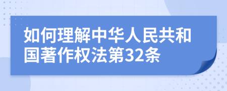 如何理解中华人民共和国著作权法第32条