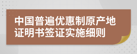 中国普遍优惠制原产地证明书签证实施细则