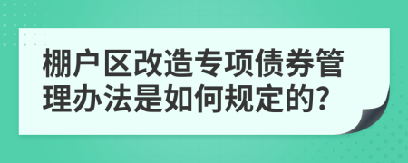 棚户区改造专项债券管理办法是如何规定的?