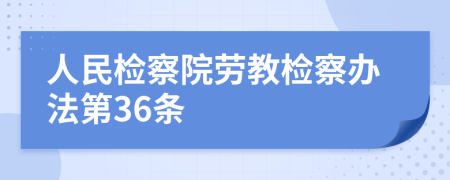 人民检察院劳教检察办法第36条