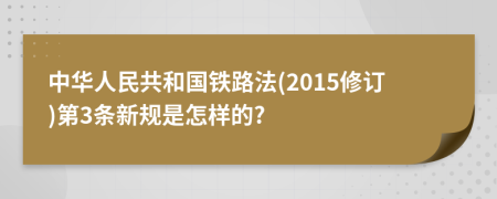 中华人民共和国铁路法(2015修订)第3条新规是怎样的?