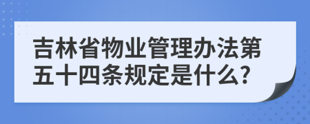 吉林省物业管理办法第五十四条规定是什么?