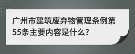 广州市建筑废弃物管理条例第55条主要内容是什么?