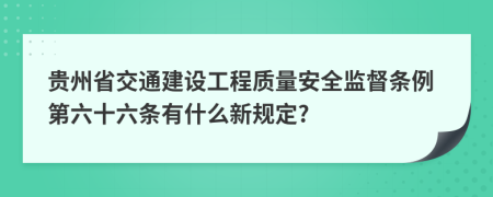 贵州省交通建设工程质量安全监督条例第六十六条有什么新规定?