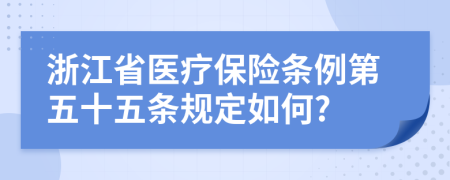 浙江省医疗保险条例第五十五条规定如何?