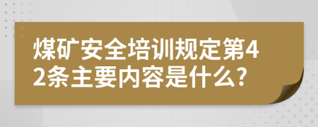 煤矿安全培训规定第42条主要内容是什么?