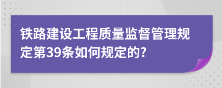 铁路建设工程质量监督管理规定第39条如何规定的?