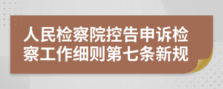 人民检察院控告申诉检察工作细则第七条新规