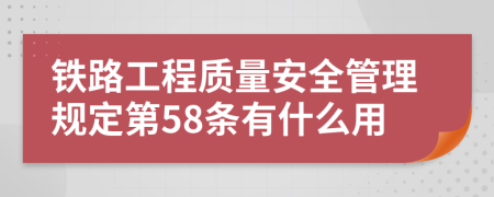 铁路工程质量安全管理规定第58条有什么用