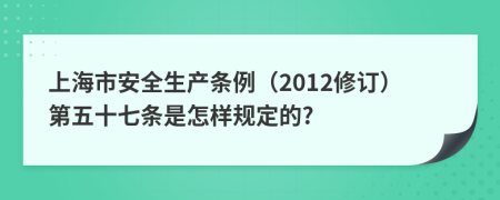 上海市安全生产条例（2012修订）第五十七条是怎样规定的?