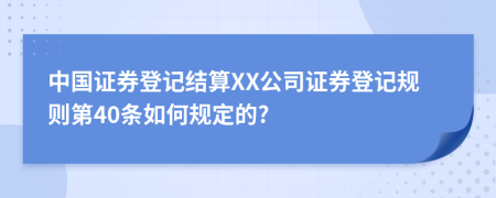 中国证券登记结算XX公司证券登记规则第40条如何规定的?