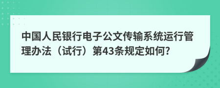 中国人民银行电子公文传输系统运行管理办法（试行）第43条规定如何?