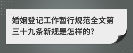 婚姻登记工作暂行规范全文第三十九条新规是怎样的?