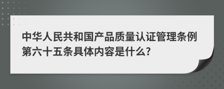 中华人民共和国产品质量认证管理条例第六十五条具体内容是什么?