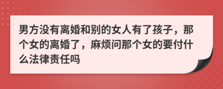 男方没有离婚和别的女人有了孩子，那个女的离婚了，麻烦问那个女的要付什么法律责任吗