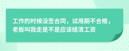 工作的时候没签合同，试用期不合格，老板叫我走是不是应该结清工资