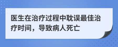 医生在治疗过程中耽误最佳治疗时间，导致病人死亡