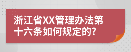 浙江省XX管理办法第十六条如何规定的?