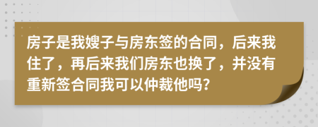 房子是我嫂子与房东签的合同，后来我住了，再后来我们房东也换了，并没有重新签合同我可以仲裁他吗？