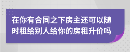 在你有合同之下房主还可以随时租给别人给你的房租升价吗