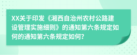 XX关于印发《湘西自治州农村公路建设管理实施细则》的通知第六条规定如何的通知第六条规定如何？