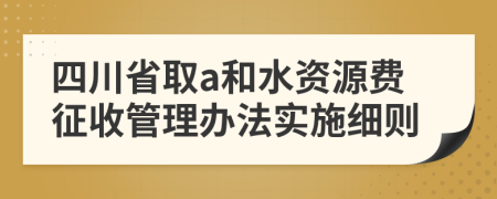 四川省取a和水资源费征收管理办法实施细则