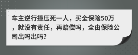 车主逆行撞压死一人，买全保险50万，就没有责任，再赔偿吗，全由保险公司出吗出吗？