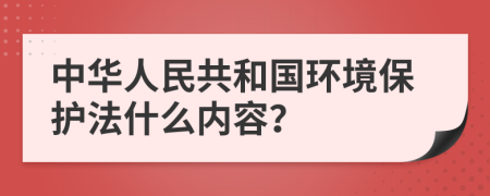 中华人民共和国环境保护法什么内容？