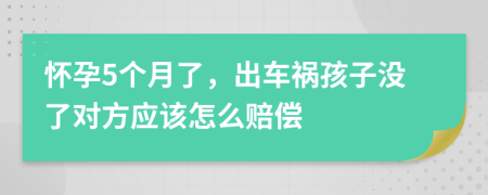 怀孕5个月了，出车祸孩子没了对方应该怎么赔偿