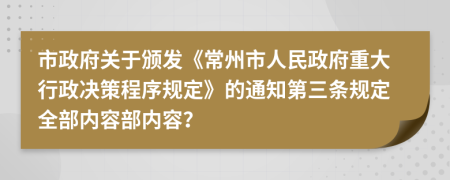 市政府关于颁发《常州市人民政府重大行政决策程序规定》的通知第三条规定全部内容部内容？