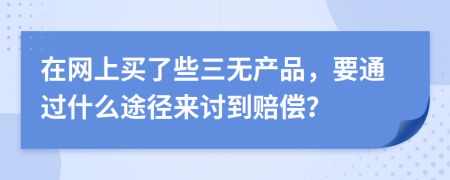 在网上买了些三无产品，要通过什么途径来讨到赔偿？