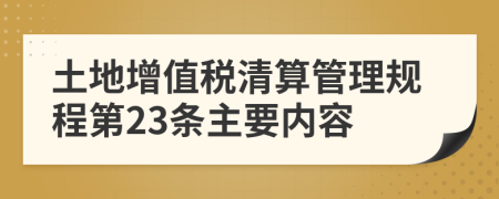 土地增值税清算管理规程第23条主要内容