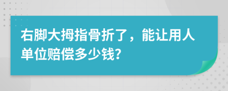 右脚大拇指骨折了，能让用人单位赔偿多少钱？