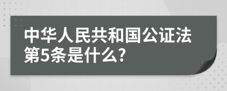 中华人民共和国公证法第5条是什么?