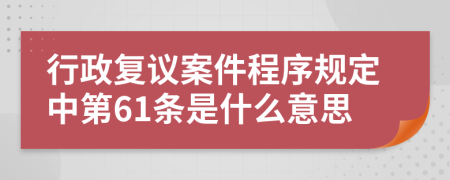 行政复议案件程序规定中第61条是什么意思