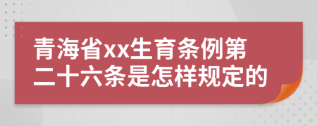 青海省xx生育条例第二十六条是怎样规定的