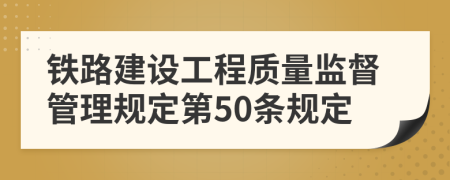 铁路建设工程质量监督管理规定第50条规定