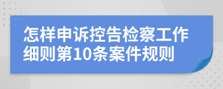 怎样申诉控告检察工作细则第10条案件规则