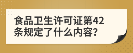 食品卫生许可证第42条规定了什么内容？