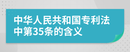 中华人民共和国专利法中第35条的含义