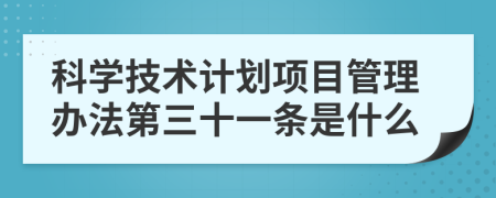 科学技术计划项目管理办法第三十一条是什么