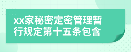 xx家秘密定密管理暂行规定第十五条包含