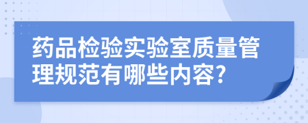 药品检验实验室质量管理规范有哪些内容?