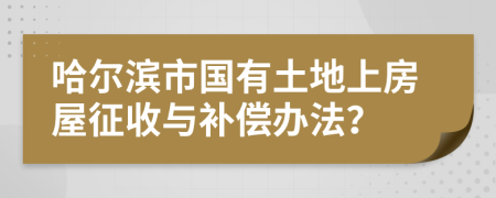 哈尔滨市国有土地上房屋征收与补偿办法？