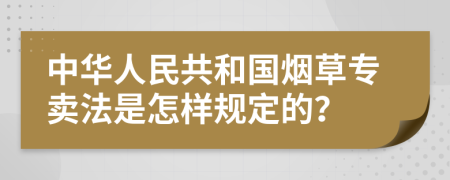 中华人民共和国烟草专卖法是怎样规定的？