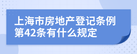 上海市房地产登记条例第42条有什么规定