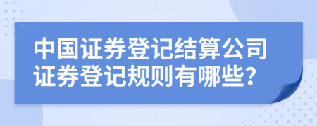 中国证券登记结算公司证券登记规则有哪些？