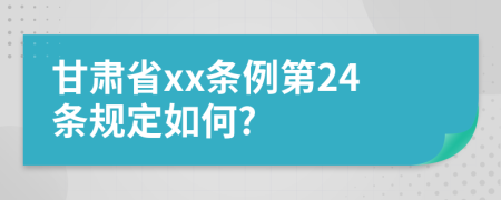 甘肃省xx条例第24条规定如何?